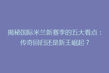 揭秘国际米兰新赛季的五大看点:传奇回归还是新王崛起?