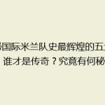 揭秘国际米兰队史最辉煌的五大时刻：谁才是传奇？究竟有何秘密？