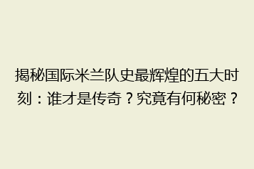 揭秘国际米兰队史最辉煌的五大时刻:谁才是传奇?究竟有何秘密?