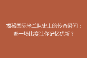 揭秘国际米兰队史上的传奇瞬间：哪一场比赛让你记忆犹新？