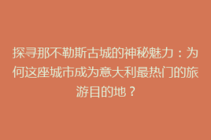 探寻那不勒斯古城的神秘魅力：为何这座城市成为意大利最热门的旅游目的地？