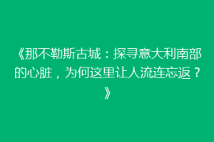 《那不勒斯古城：探寻意大利南部的心脏，为何这里让人流连忘返？》