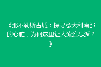 《那不勒斯古城:探寻意大利南部的心脏,为何这里让人流连忘返?》