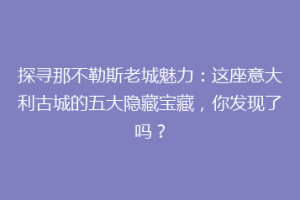 探寻那不勒斯老城魅力：这座意大利古城的五大隐藏宝藏，你发现了吗？