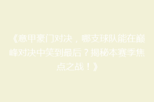 《意甲豪门对决，哪支球队能在巅峰对决中笑到最后？揭秘本赛季焦点之战！》