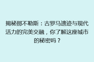 揭秘那不勒斯：古罗马遗迹与现代活力的完美交融，你了解这座城市的秘密吗？