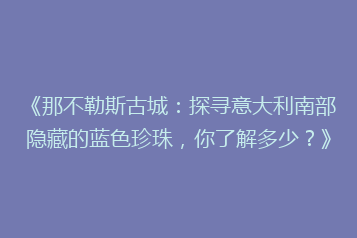 《那不勒斯古城:探寻意大利南部隐藏的蓝色珍珠,你了解多少?》