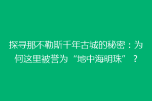 探寻那不勒斯千年古城的秘密：为何这里被誉为“地中海明珠”？