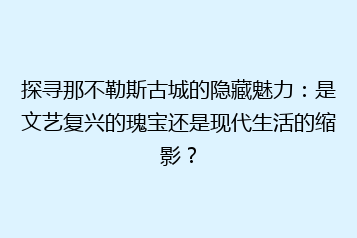 探寻那不勒斯古城的隐藏魅力:是文艺复兴的瑰宝还是现代生活的缩影?