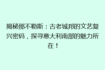 揭秘那不勒斯:古老城邦的文艺复兴密码,探寻意大利南部的魅力所在!