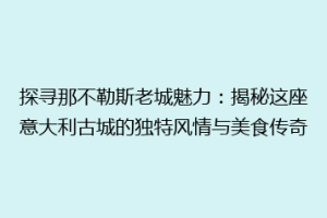 探寻那不勒斯老城魅力：揭秘这座意大利古城的独特风情与美食传奇