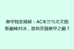 意甲独家揭秘：AC米兰与尤文图斯巅峰对决，谁将笑傲意甲之巅？