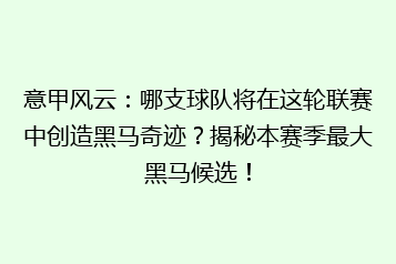 意甲风云：哪支球队将在这轮联赛中创造黑马奇迹？揭秘本赛季最大黑马候选！