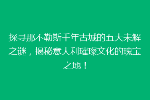 探寻那不勒斯千年古城的五大未解之谜，揭秘意大利璀璨文化的瑰宝之地！