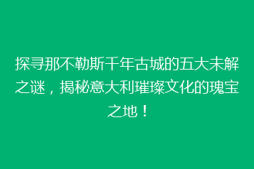 探寻那不勒斯千年古城的五大未解之谜,揭秘意大利璀璨文化的瑰宝之地!