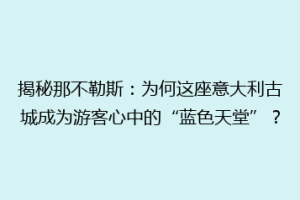 揭秘那不勒斯：为何这座意大利古城成为游客心中的“蓝色天堂”？