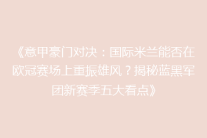 《意甲豪门对决：国际米兰能否在欧冠赛场上重振雄风？揭秘蓝黑军团新赛季五大看点》