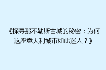 《探寻那不勒斯古城的秘密:为何这座意大利城市如此迷人?》