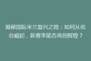 揭秘国际米兰复兴之路：如何从低谷崛起，新赛季能否再创辉煌？