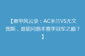 【意甲风云录:AC米兰VS尤文图斯,谁能问鼎本赛季冠军之巅?】