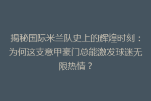 揭秘国际米兰队史上的辉煌时刻：为何这支意甲豪门总能激发球迷无限热情？
