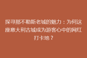 探寻那不勒斯老城的魅力：为何这座意大利古城成为游客心中的网红打卡地？