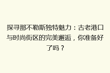探寻那不勒斯独特魅力：古老港口与时尚街区的完美邂逅，你准备好了吗？