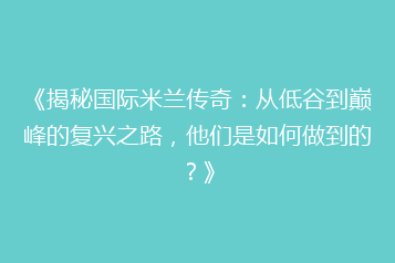 《揭秘国际米兰传奇:从低谷到巅峰的复兴之路,他们是如何做到的?》