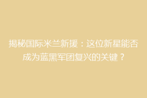 揭秘国际米兰新援：这位新星能否成为蓝黑军团复兴的关键？