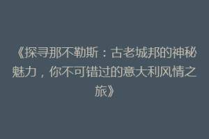 《探寻那不勒斯：古老城邦的神秘魅力，你不可错过的意大利风情之旅》