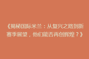 《揭秘国际米兰：从复兴之路到新赛季展望，他们能否再创辉煌？》