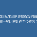 揭秘国际米兰队史最辉煌的瞬间：哪一场比赛让你至今难忘？