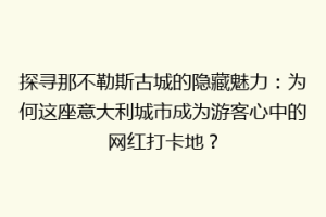 探寻那不勒斯古城的隐藏魅力：为何这座意大利城市成为游客心中的网红打卡地？