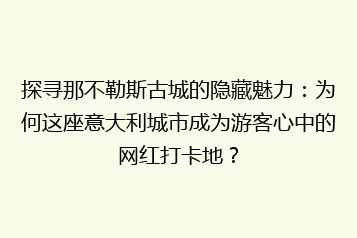 探寻那不勒斯古城的隐藏魅力:为何这座意大利城市成为游客心中的网红打卡地?