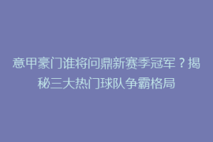 意甲豪门谁将问鼎新赛季冠军？揭秘三大热门球队争霸格局
