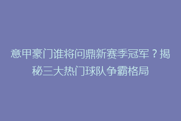 意甲豪门谁将问鼎新赛季冠军?揭秘三大热门球队争霸格局