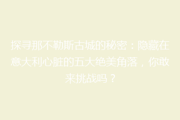 探寻那不勒斯古城的秘密：隐藏在意大利心脏的五大绝美角落，你敢来挑战吗？