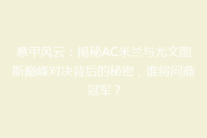 意甲风云：揭秘AC米兰与尤文图斯巅峰对决背后的秘密，谁将问鼎冠军？