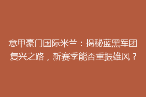 意甲豪门国际米兰：揭秘蓝黑军团复兴之路，新赛季能否重振雄风？