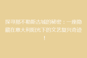探寻那不勒斯古城的秘密：一座隐藏在意大利阳光下的文艺复兴奇迹！