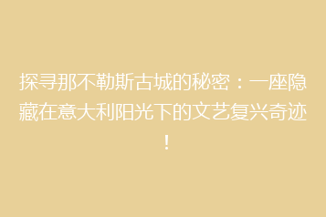 探寻那不勒斯古城的秘密:一座隐藏在意大利阳光下的文艺复兴奇迹!