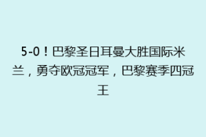 5-0！巴黎圣日耳曼大胜国际米兰，勇夺欧冠冠军，巴黎赛季四冠王