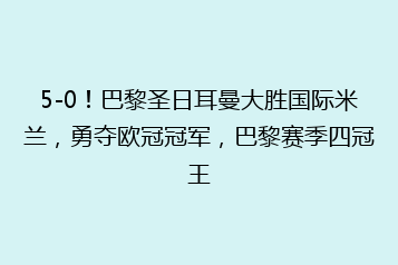 5-0!巴黎圣日耳曼大胜国际米兰,勇夺欧冠冠军,巴黎赛季四冠王