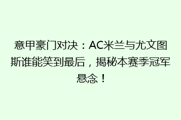 意甲豪门对决：AC米兰与尤文图斯谁能笑到最后，揭秘本赛季冠军悬念！