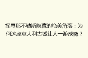 探寻那不勒斯隐藏的绝美角落：为何这座意大利古城让人一游成瘾？