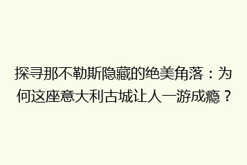 探寻那不勒斯隐藏的绝美角落:为何这座意大利古城让人一游成瘾?