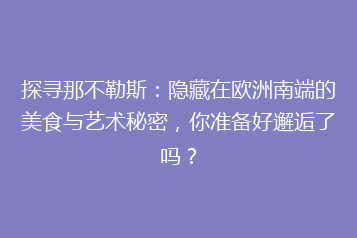 探寻那不勒斯:隐藏在欧洲南端的美食与艺术秘密,你准备好邂逅了吗?