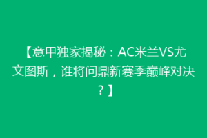 【意甲独家揭秘：AC米兰VS尤文图斯，谁将问鼎新赛季巅峰对决？】