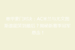 意甲豪门对决：AC米兰与尤文图斯谁能笑到最后？揭秘新赛季冠军悬念！