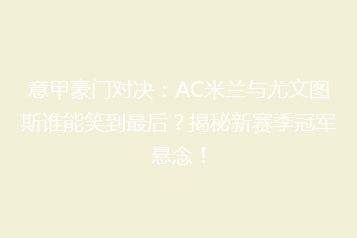 意甲豪门对决:AC米兰与尤文图斯谁能笑到最后?揭秘新赛季冠军悬念!